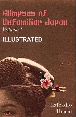 Glimpses of Unfamiliar Japan, Vol 1 Illustrated by Lafcadio Hearn