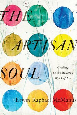 The Artisan Soul: Crafting Your Life into a Work of Art by Erwin Raphael McManus