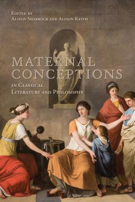 Maternal Conceptions in Classical Literature and Philosophy by Alison Sharrock, Alison Keith