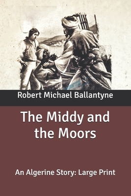 The Middy and the Moors: An Algerine Story: Large Print by Robert Michael Ballantyne