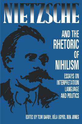 Nietzsche and the Rhetoric of Nihilism: Essays on Interpretation, Language and Politics by Bela Egyed, T. Darby, Ben Jones