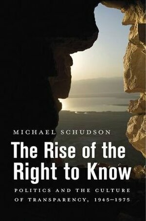 The Rise of the Right to Know: Politics and the Culture of Transparency, 1945-1975 by Michael Schudson
