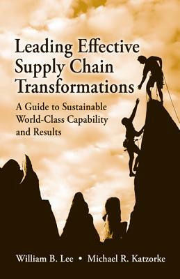Leading Effective Supply Chain Transformations: A Guide to Sustainable World-Class Capability and Results by William Lee, Michael Katzorke