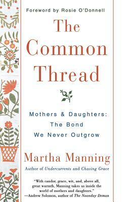 The Common Thread: Mothers and Daughters: The Bond We Never Outgrow by Martha Manning