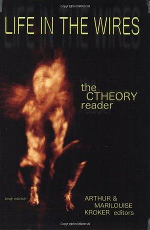 Life in the Wires: The CTheory Reader by Arthur Kroker, Marilouise Kroker