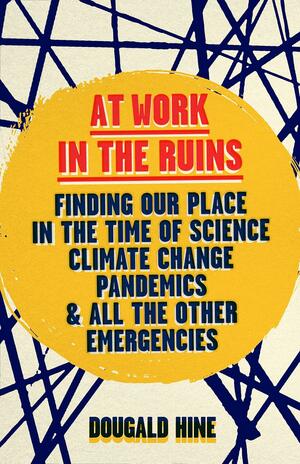At Work in the Ruins: Finding Our Place in the Time of Science, Climate Change, Pandemics and All the Other Emergencies by Dougald Hine