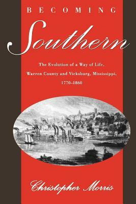 Becoming Southern: The Evolution of a Way of Life, Warren County and Vicksburg, Mississippi, 1770-1860 by Christopher Morris