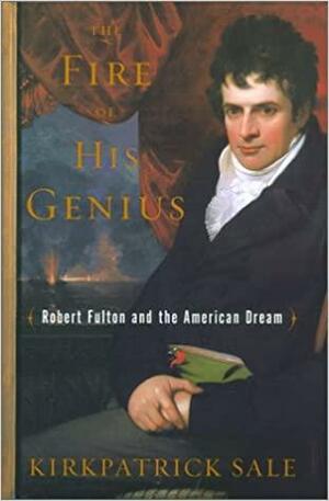 The Fire of His Genius: Robert Fulton and the American Dream by Kirkpatrick Sale