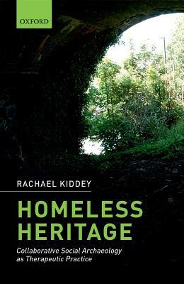 Homeless Heritage: Collaborative Social Archaeology as Therapeutic Practice by Rachael Kiddey