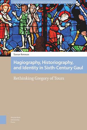 Hagiography, Historiography, and Identity in Sixth-Century Gaul: Rethinking Gregory of Tours by Tamar Rotman