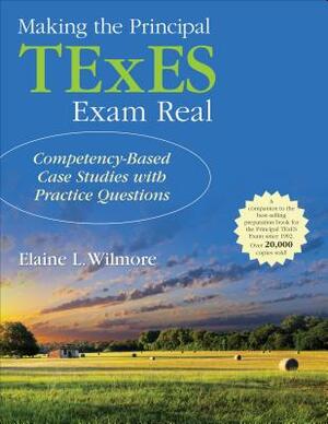 Making the Principal TExES Exam Real:: Competency-Based Case Studies with Practice Questions by Elaine L. Wilmore