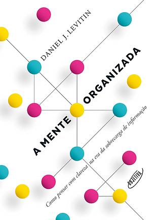 A Mente Organizada: como pensar com clareza na era da sobrecarga de informação by Daniel J. Levitin