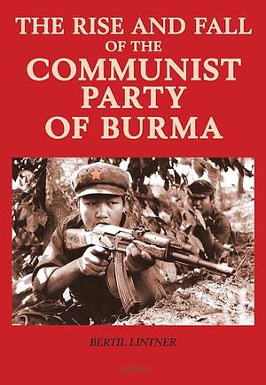 The Rise and Fall of the Communist Party of Burma by Bertil Lintner