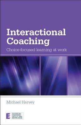 Interactional Coaching: Choice-Focused Learning at Work by Michael Harvey