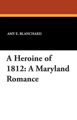 A Heroine of 1812: A Maryland Romance by Amy E. Blanchard