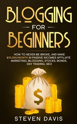 Blogging for Beginners: How to Never Be Broke, and Make $10,000/month in Passive Incomes Affiliate Marketing, Blogging, Stocks, Bonds, Day Tra by Steven Davis