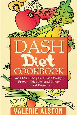 Dash Diet Cookbook: Dash Diet Recipes to Lose Weight, Prevent Diabetes and Lower Blood Pressure by Valerie Alston