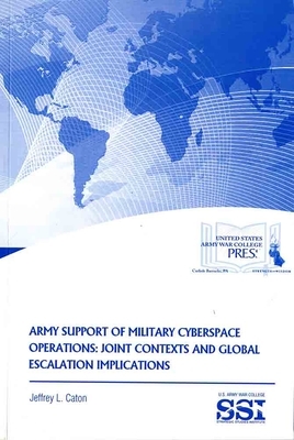 Army Support of Military Cyberspace Operations: Joint Contexts and Global Escalation Implications by Jeffrey L. Caton
