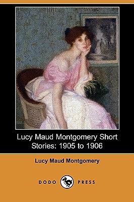 Lucy Maud Montgomery Short Stories: 1905 to 1906  by L.M. Montgomery