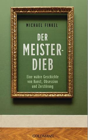 Der Meisterdieb - Eine wahre Geschichte von Kunst, Obsession und Zerstörung by Michael Finkel