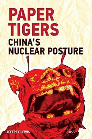 Paper Tigers: China's Nuclear Posture (Adelphi Book 446) by Jeffrey Lewis