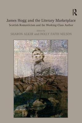 James Hogg and the Literary Marketplace: Scottish Romanticism and the Working-Class Author by Holly Faith Nelson