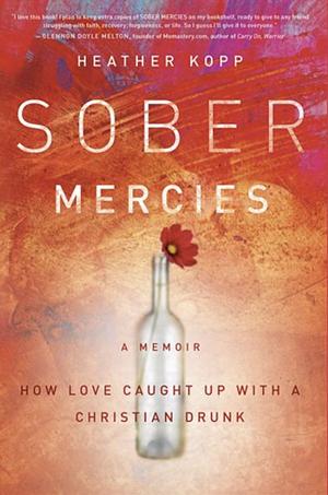 Sober Mercies: How Love Caught Up with a Christian Drunk by Heather Harpham Kopp