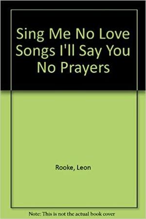 Sing Me No Love Songs I'll Say You No Prayers by Leon Rooke