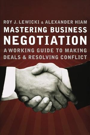 Mastering Business Negotiation: A Working Guide to Making Deals and Resolving Conflict by Alexander Hiam, Roy J. Lewicki