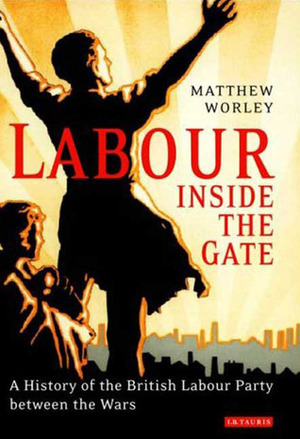 Labour Inside the Gate: A History of the British Labour Party between the Wars by Matthew Worley