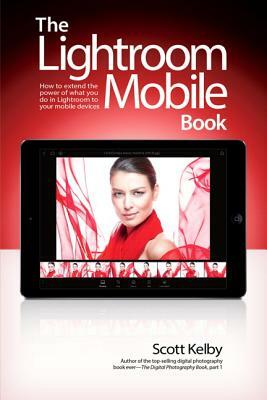 The Lightroom Mobile Book: How to Extend the Power of What You Do in Lightroom to Your Mobile Devices by Scott Kelby