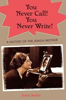 You Never Call! You Never Write!: A History of the Jewish Mother by Joyce Antler