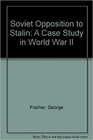 Soviet Opposition To Stalin, A Case Study In World War Ii by George Fischer