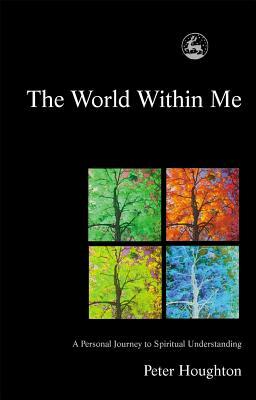 The World Within Me: A Personal Journey to Spiritual Understanding by Peter Houghton