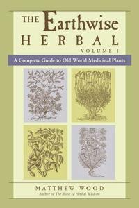 The Earthwise Herbal, Volume I: A Complete Guide to Old World Medicinal Plants by Matthew Wood