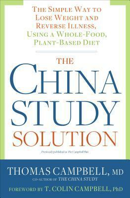The China Study Solution: The Simple Way to Lose Weight and Reverse Illness, Using a Whole-Food, Plant-Based Diet by Thomas Campbell