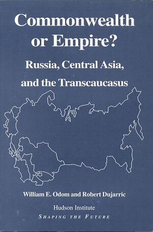 Commonwealth Or Empire?: Russia, Central Asia And The Transcaucasus by William E. Odom, Robert Dujarric
