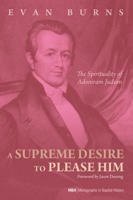 A Supreme Desire to Please Him: The Spirituality of Adoniram Judson by Evan Burns