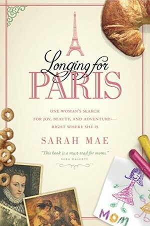 Longing for Paris: One Woman's Search for Joy, Beauty, and Adventure--Right Where She Is by Sarah Mae