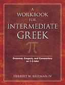 A Workbook for Intermediate Greek: Grammar, Exegesis, and Commentary on 1-3 John by Herbert W. Bateman IV, Herbert W. Bateman