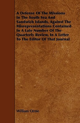 A Defense Of The Missions In The South Sea And Sandwich Islands, Against The Misrepresentations Contained In A Late Number Of The Quarterly Review, In by William Orme