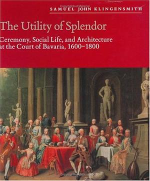 The Utility of Splendor: Ceremony, Social Life, and Architecture at the Court of Bavaria, 1600-1800 by Christian F. Otto, Mark Ashton