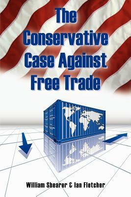 The Conservative Case Against Free Trade by Ian Fletcher, William Shearer