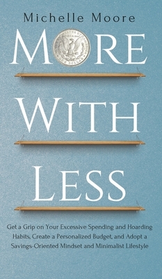 More with Less: Get a Grip on Your Excessive Spending and Hoarding Habits, Create a Personalized Budget, and Adopt a Savings-Oriented by Michelle Moore