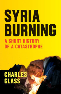 Syria Burning: A Short History of a Catastrophe by Charles Glass