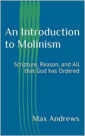 An Introduction to Molinism: Scripture, Reason, and All that God has Ordered by Max Andrews