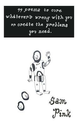 99 Poems to Cure Whatever's Wrong with You or Create The Problems You Need by Sam Pink