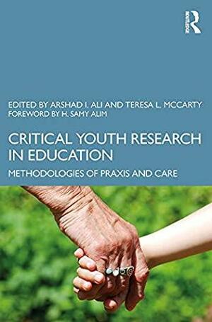 Critical Youth Research in Education: Methodologies of Praxis and Care by Teresa L. McCarty, Arshad Imtiaz Ali