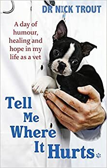 Tell Me Where It Hurts: A Day of Humour, Healing, and Hope in My Life as a Vet. Nick Trout by Nick Trout