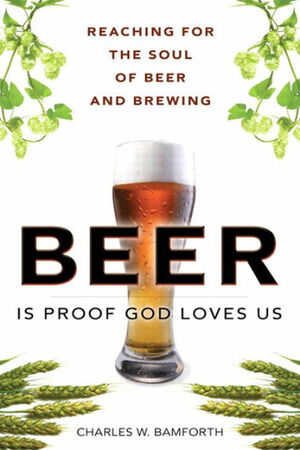 Beer Is Proof God Loves Us: The Craft, Culture, and Ethos of Brewing by Charles W. Bamforth